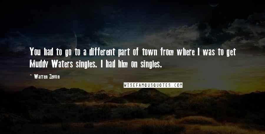 Warren Zevon Quotes: You had to go to a different part of town from where I was to get Muddy Waters singles. I had him on singles.