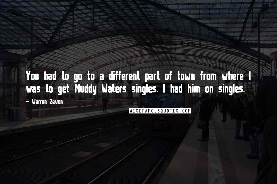 Warren Zevon Quotes: You had to go to a different part of town from where I was to get Muddy Waters singles. I had him on singles.