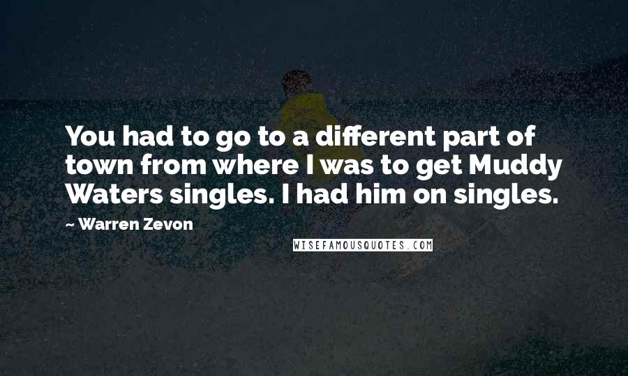 Warren Zevon Quotes: You had to go to a different part of town from where I was to get Muddy Waters singles. I had him on singles.