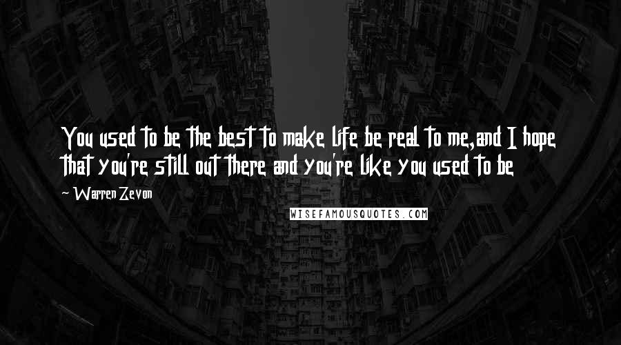 Warren Zevon Quotes: You used to be the best to make life be real to me,and I hope that you're still out there and you're like you used to be