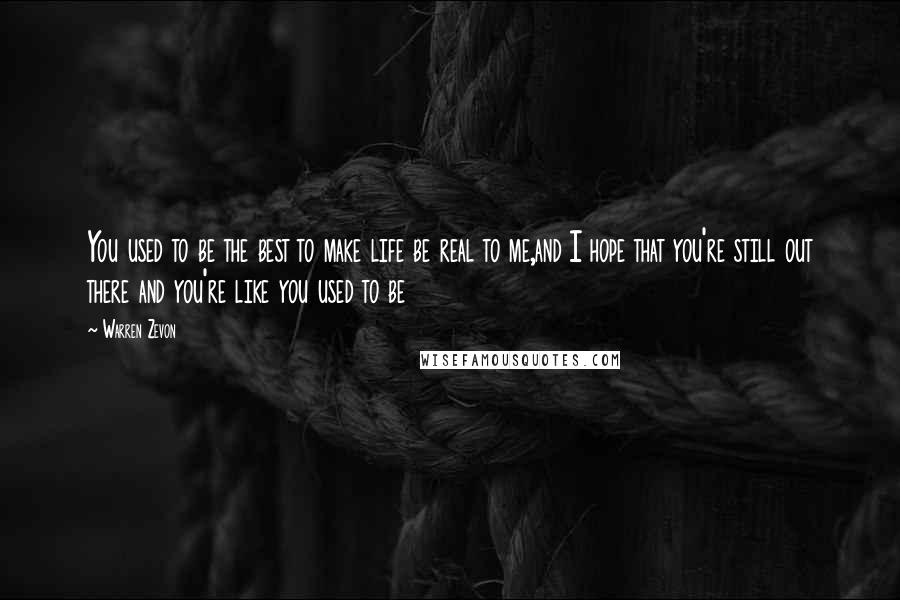 Warren Zevon Quotes: You used to be the best to make life be real to me,and I hope that you're still out there and you're like you used to be