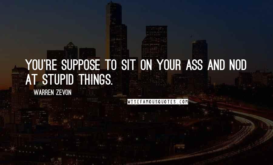 Warren Zevon Quotes: You're suppose to sit on your ass and nod at stupid things.
