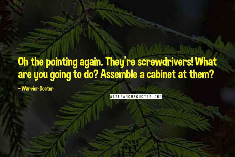 Warrior Doctor Quotes: Oh the pointing again. They're screwdrivers! What are you going to do? Assemble a cabinet at them?