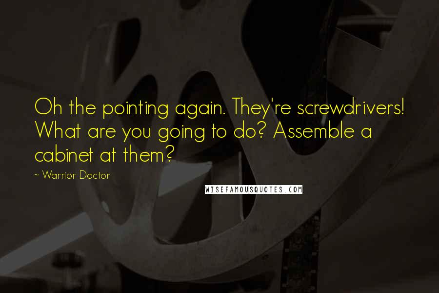 Warrior Doctor Quotes: Oh the pointing again. They're screwdrivers! What are you going to do? Assemble a cabinet at them?
