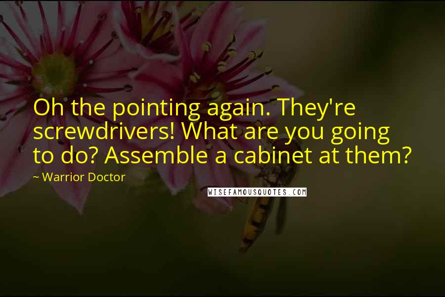 Warrior Doctor Quotes: Oh the pointing again. They're screwdrivers! What are you going to do? Assemble a cabinet at them?
