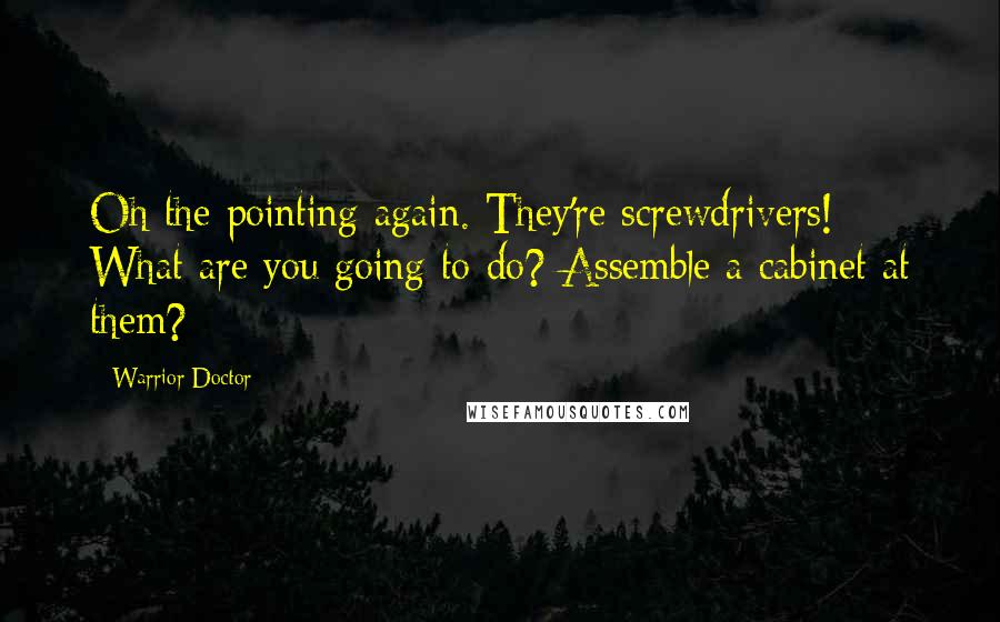 Warrior Doctor Quotes: Oh the pointing again. They're screwdrivers! What are you going to do? Assemble a cabinet at them?