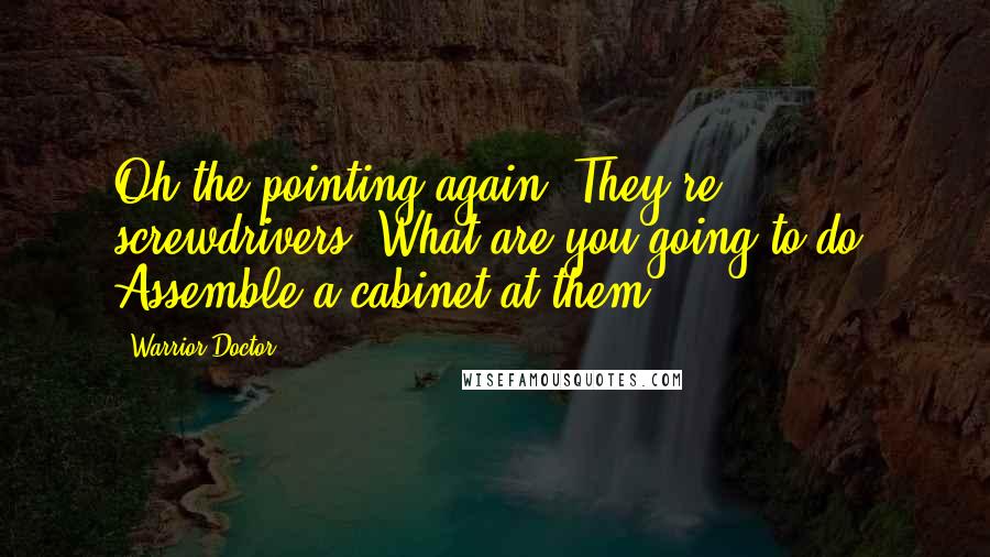Warrior Doctor Quotes: Oh the pointing again. They're screwdrivers! What are you going to do? Assemble a cabinet at them?