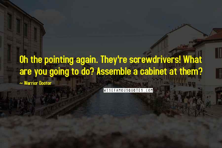 Warrior Doctor Quotes: Oh the pointing again. They're screwdrivers! What are you going to do? Assemble a cabinet at them?