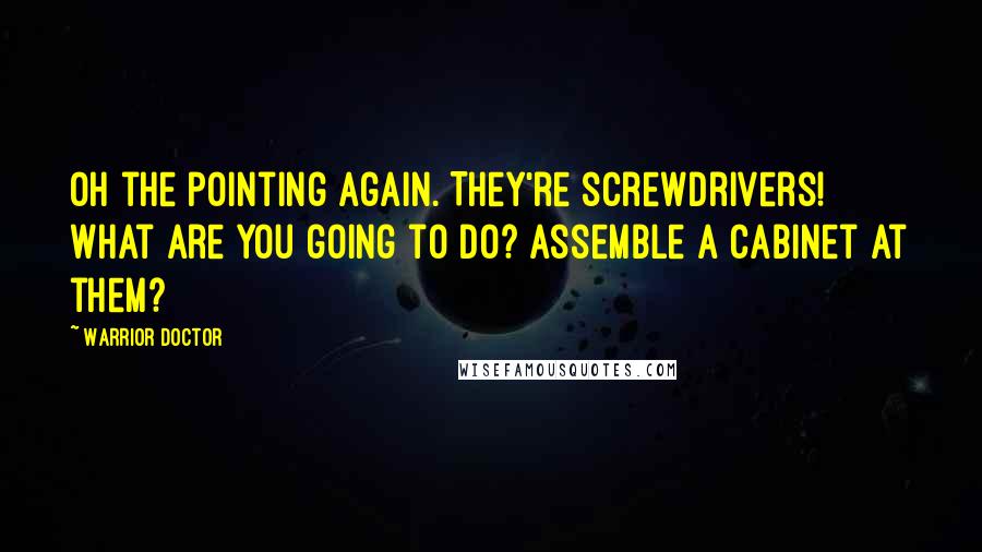 Warrior Doctor Quotes: Oh the pointing again. They're screwdrivers! What are you going to do? Assemble a cabinet at them?