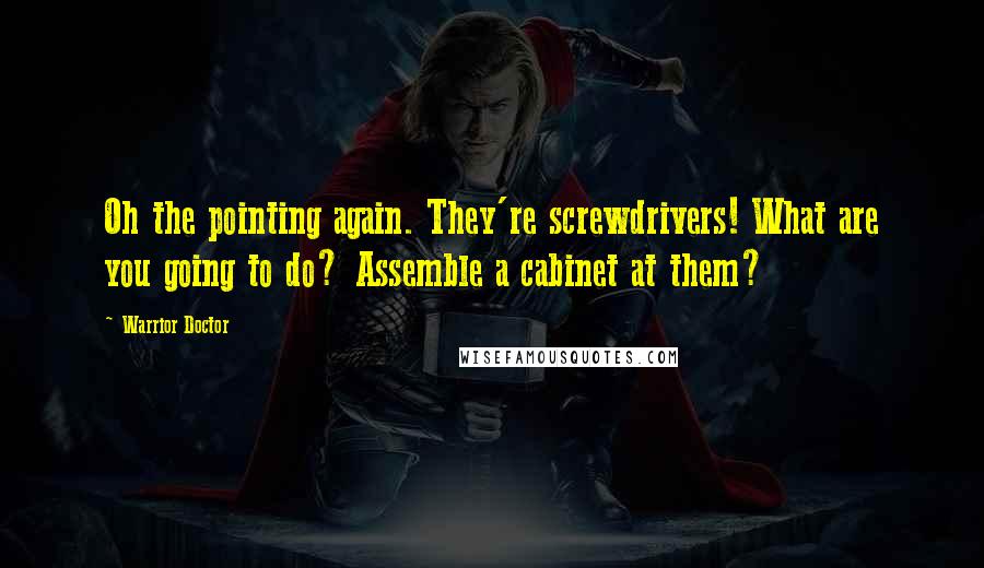 Warrior Doctor Quotes: Oh the pointing again. They're screwdrivers! What are you going to do? Assemble a cabinet at them?