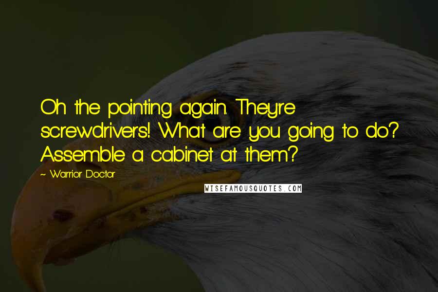 Warrior Doctor Quotes: Oh the pointing again. They're screwdrivers! What are you going to do? Assemble a cabinet at them?