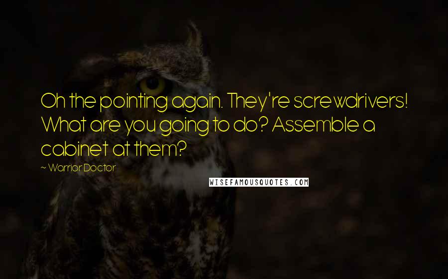 Warrior Doctor Quotes: Oh the pointing again. They're screwdrivers! What are you going to do? Assemble a cabinet at them?