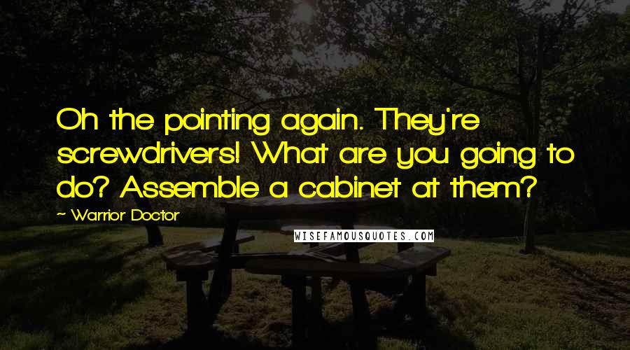 Warrior Doctor Quotes: Oh the pointing again. They're screwdrivers! What are you going to do? Assemble a cabinet at them?