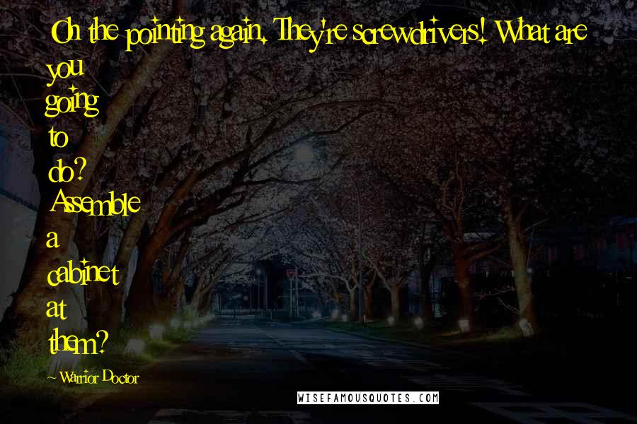 Warrior Doctor Quotes: Oh the pointing again. They're screwdrivers! What are you going to do? Assemble a cabinet at them?