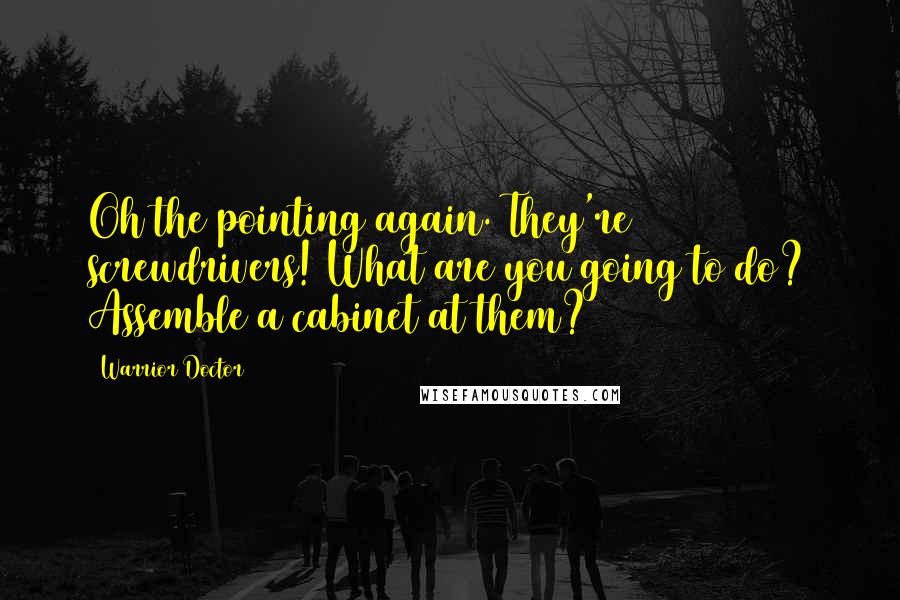 Warrior Doctor Quotes: Oh the pointing again. They're screwdrivers! What are you going to do? Assemble a cabinet at them?