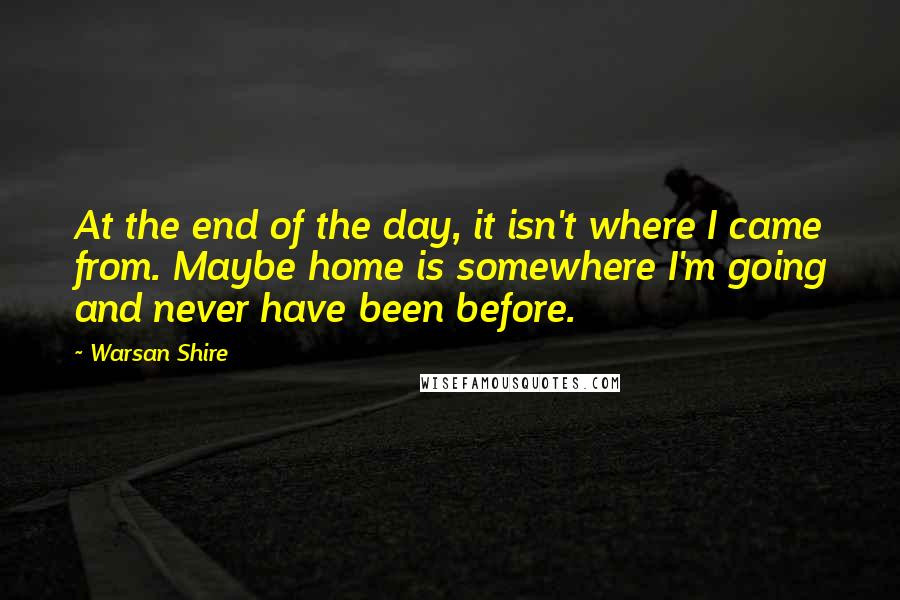 Warsan Shire Quotes: At the end of the day, it isn't where I came from. Maybe home is somewhere I'm going and never have been before.