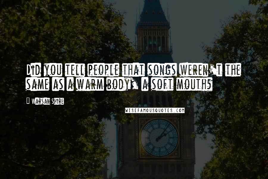 Warsan Shire Quotes: Did you tell people that songs weren't the same as a warm body, a soft mouth?