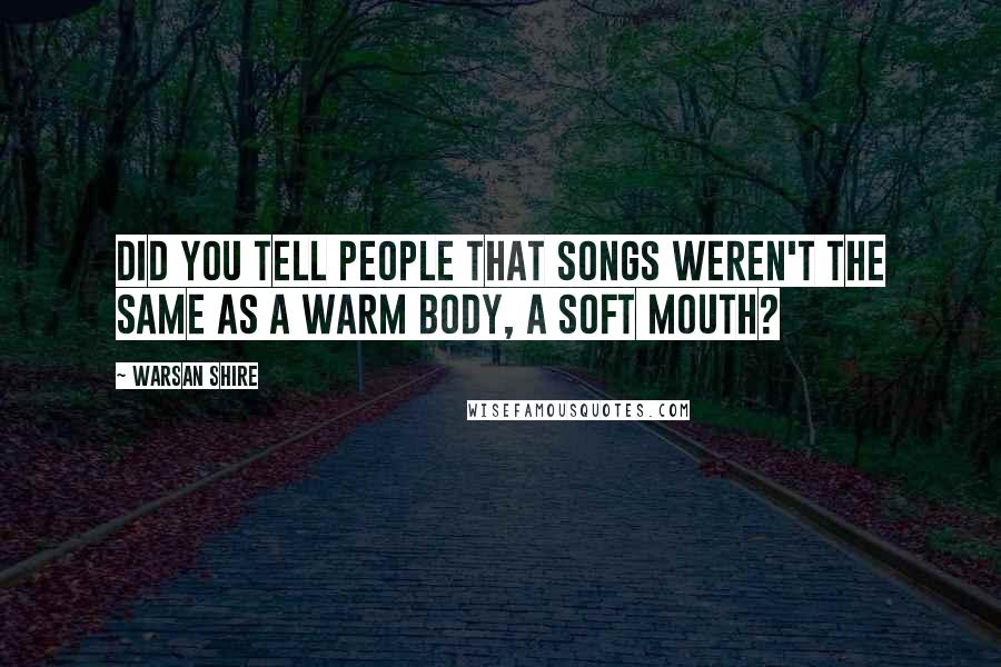 Warsan Shire Quotes: Did you tell people that songs weren't the same as a warm body, a soft mouth?