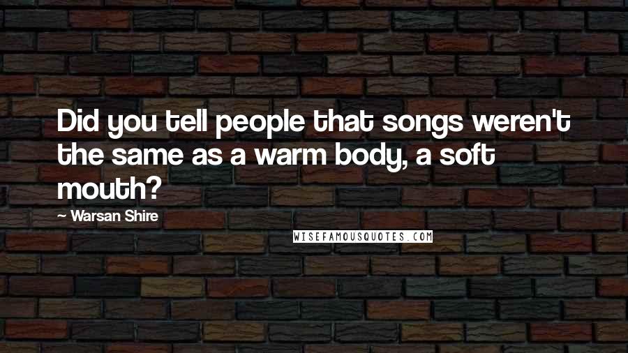 Warsan Shire Quotes: Did you tell people that songs weren't the same as a warm body, a soft mouth?