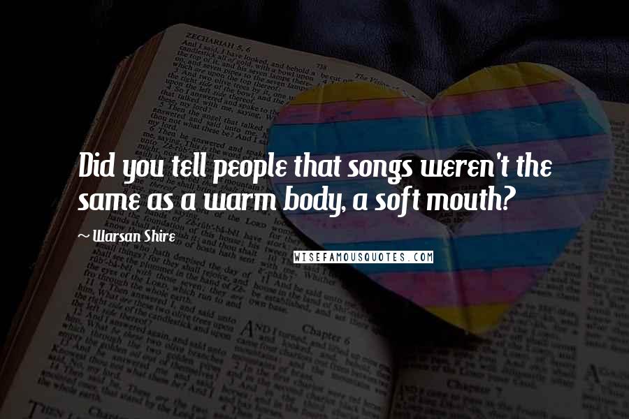 Warsan Shire Quotes: Did you tell people that songs weren't the same as a warm body, a soft mouth?