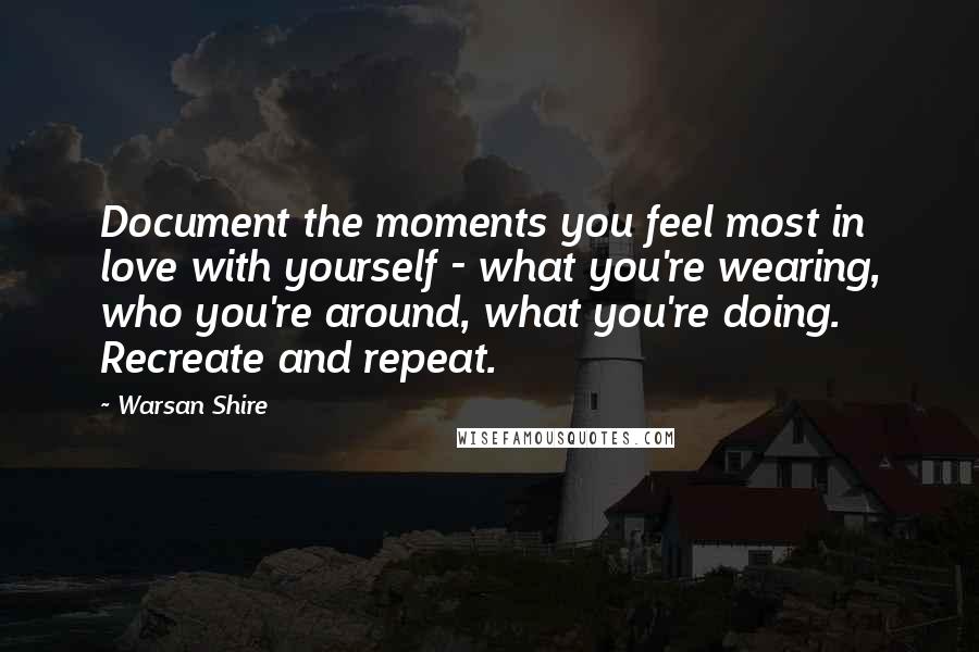 Warsan Shire Quotes: Document the moments you feel most in love with yourself - what you're wearing, who you're around, what you're doing. Recreate and repeat.