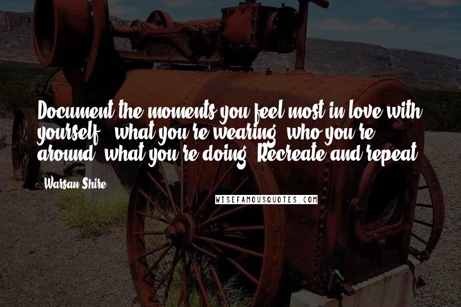 Warsan Shire Quotes: Document the moments you feel most in love with yourself - what you're wearing, who you're around, what you're doing. Recreate and repeat.