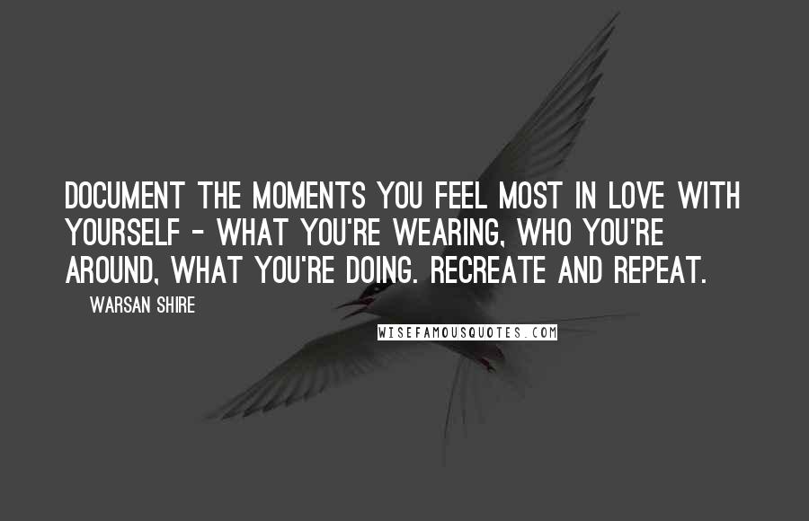 Warsan Shire Quotes: Document the moments you feel most in love with yourself - what you're wearing, who you're around, what you're doing. Recreate and repeat.