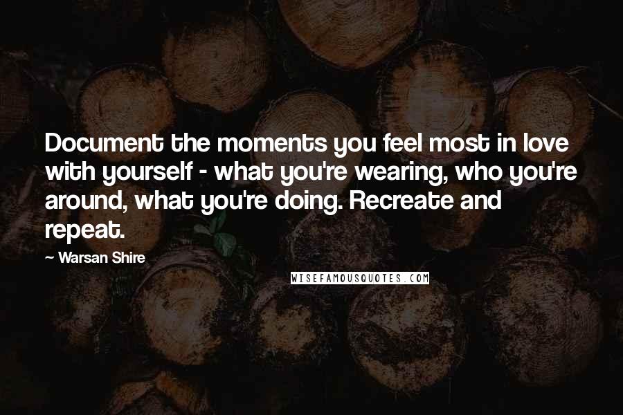 Warsan Shire Quotes: Document the moments you feel most in love with yourself - what you're wearing, who you're around, what you're doing. Recreate and repeat.