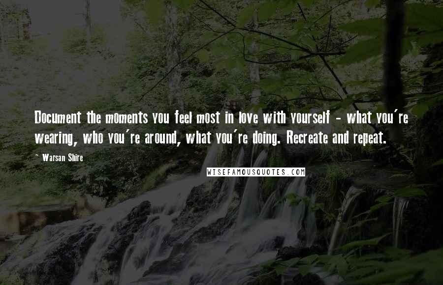 Warsan Shire Quotes: Document the moments you feel most in love with yourself - what you're wearing, who you're around, what you're doing. Recreate and repeat.