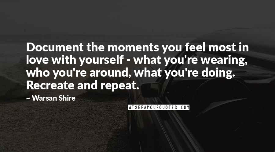 Warsan Shire Quotes: Document the moments you feel most in love with yourself - what you're wearing, who you're around, what you're doing. Recreate and repeat.