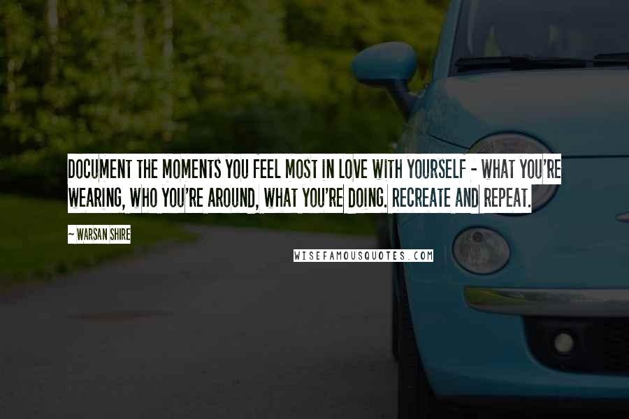 Warsan Shire Quotes: Document the moments you feel most in love with yourself - what you're wearing, who you're around, what you're doing. Recreate and repeat.