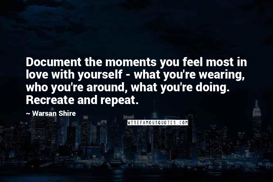 Warsan Shire Quotes: Document the moments you feel most in love with yourself - what you're wearing, who you're around, what you're doing. Recreate and repeat.