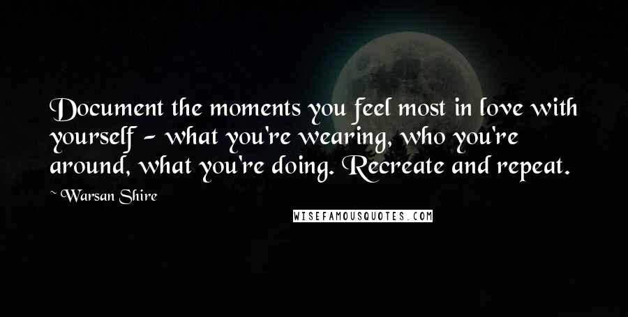 Warsan Shire Quotes: Document the moments you feel most in love with yourself - what you're wearing, who you're around, what you're doing. Recreate and repeat.
