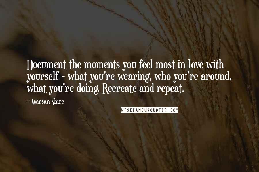 Warsan Shire Quotes: Document the moments you feel most in love with yourself - what you're wearing, who you're around, what you're doing. Recreate and repeat.