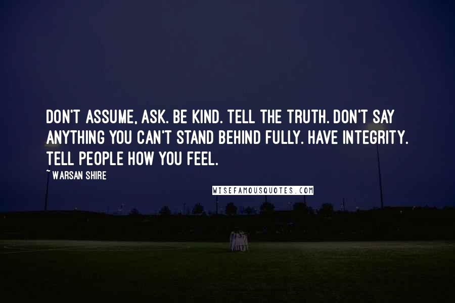 Warsan Shire Quotes: Don't assume, ask. Be kind. Tell the truth. Don't say anything you can't stand behind fully. Have integrity. Tell people how you feel.