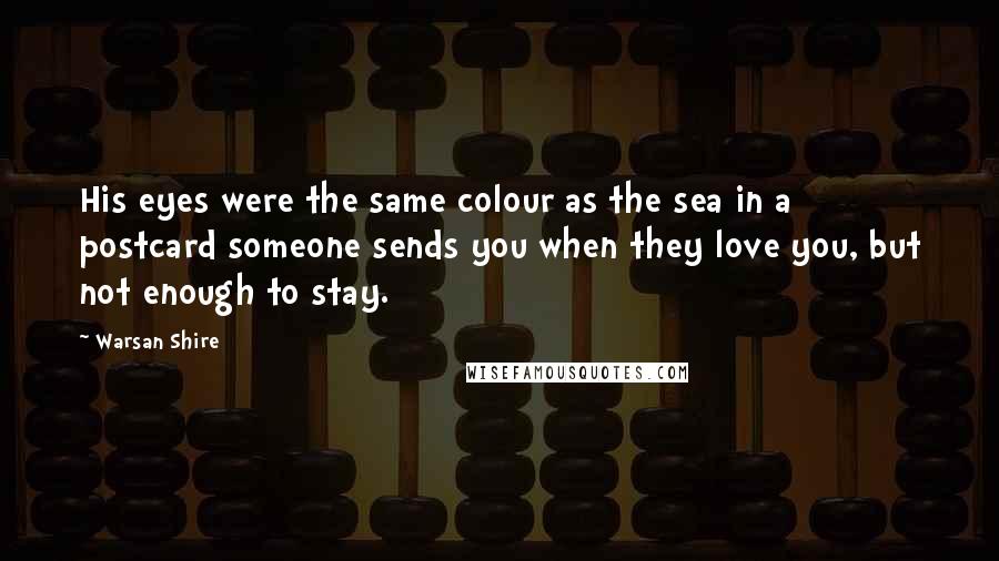 Warsan Shire Quotes: His eyes were the same colour as the sea in a postcard someone sends you when they love you, but not enough to stay.