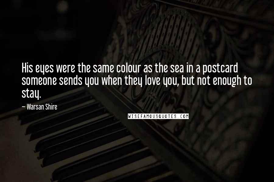 Warsan Shire Quotes: His eyes were the same colour as the sea in a postcard someone sends you when they love you, but not enough to stay.