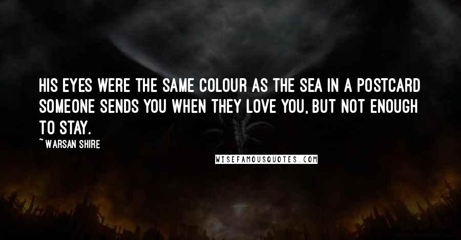 Warsan Shire Quotes: His eyes were the same colour as the sea in a postcard someone sends you when they love you, but not enough to stay.