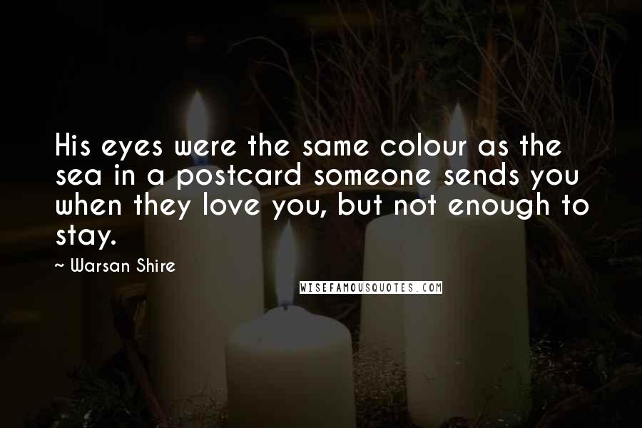 Warsan Shire Quotes: His eyes were the same colour as the sea in a postcard someone sends you when they love you, but not enough to stay.