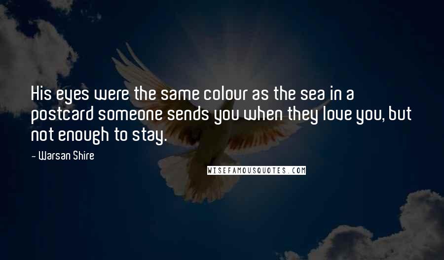 Warsan Shire Quotes: His eyes were the same colour as the sea in a postcard someone sends you when they love you, but not enough to stay.