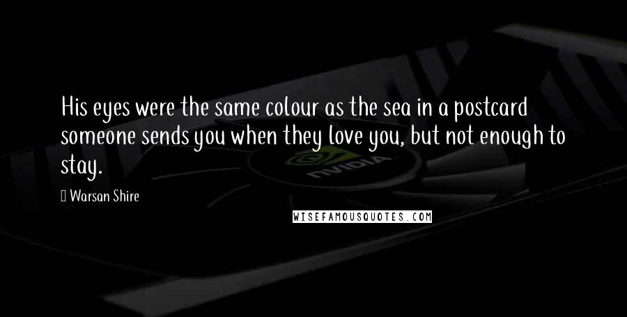 Warsan Shire Quotes: His eyes were the same colour as the sea in a postcard someone sends you when they love you, but not enough to stay.