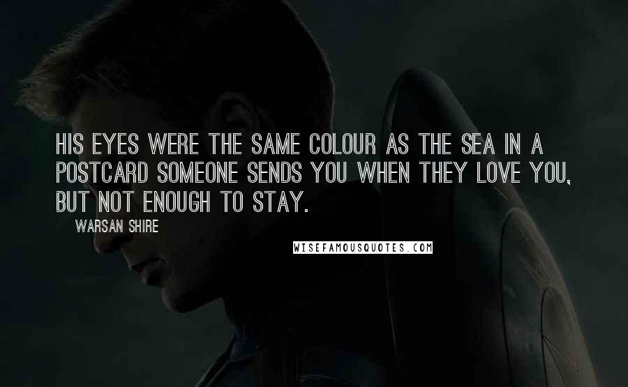 Warsan Shire Quotes: His eyes were the same colour as the sea in a postcard someone sends you when they love you, but not enough to stay.