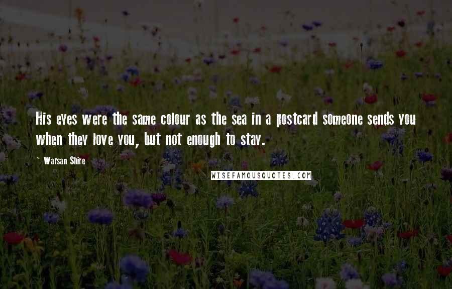 Warsan Shire Quotes: His eyes were the same colour as the sea in a postcard someone sends you when they love you, but not enough to stay.