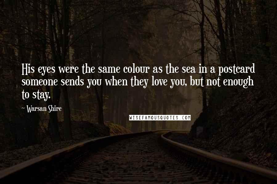 Warsan Shire Quotes: His eyes were the same colour as the sea in a postcard someone sends you when they love you, but not enough to stay.