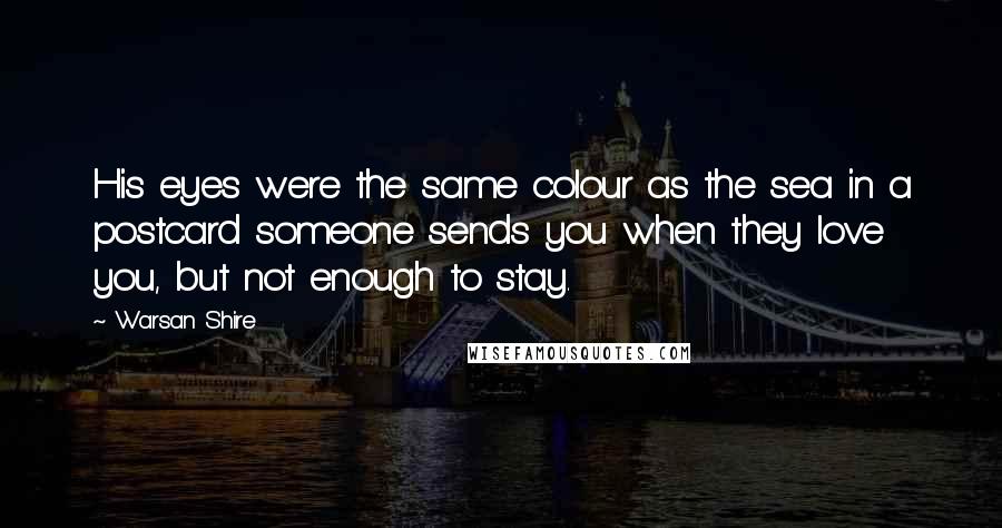 Warsan Shire Quotes: His eyes were the same colour as the sea in a postcard someone sends you when they love you, but not enough to stay.