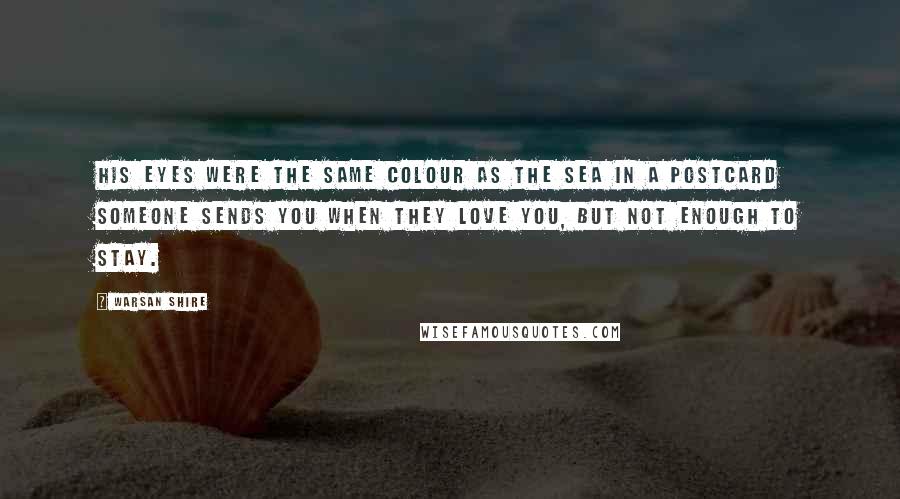 Warsan Shire Quotes: His eyes were the same colour as the sea in a postcard someone sends you when they love you, but not enough to stay.