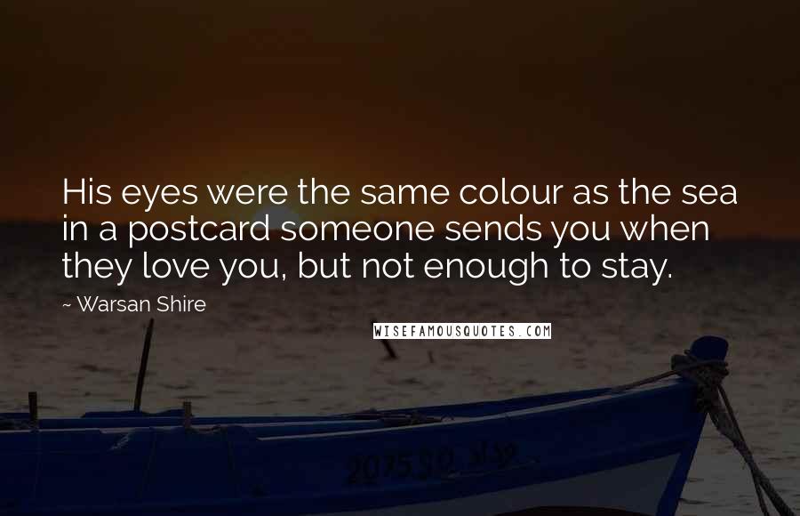 Warsan Shire Quotes: His eyes were the same colour as the sea in a postcard someone sends you when they love you, but not enough to stay.