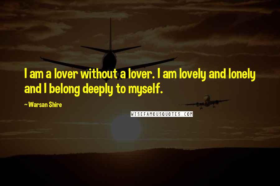 Warsan Shire Quotes: I am a lover without a lover. I am lovely and lonely and I belong deeply to myself.