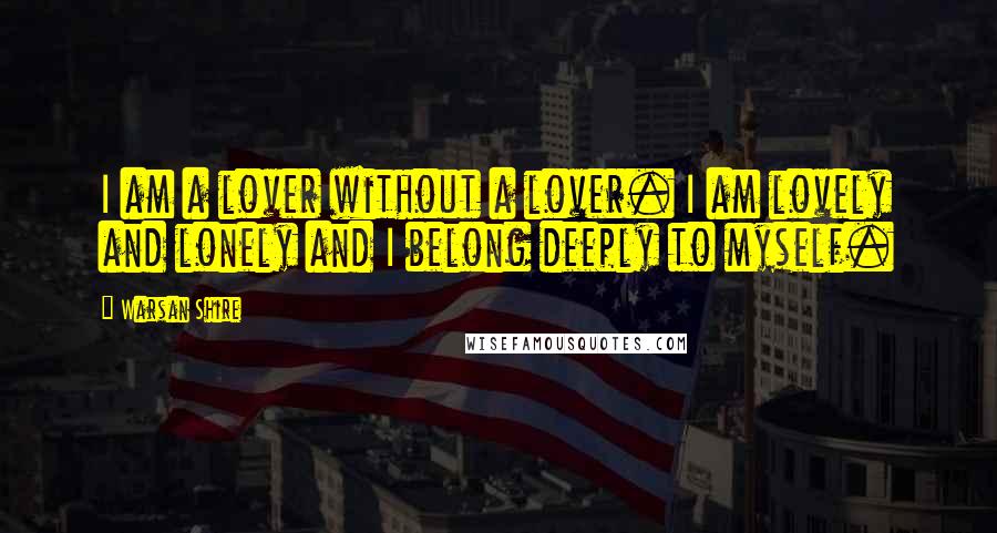 Warsan Shire Quotes: I am a lover without a lover. I am lovely and lonely and I belong deeply to myself.