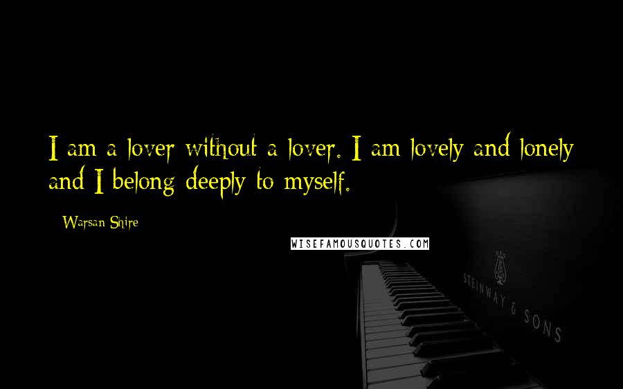 Warsan Shire Quotes: I am a lover without a lover. I am lovely and lonely and I belong deeply to myself.